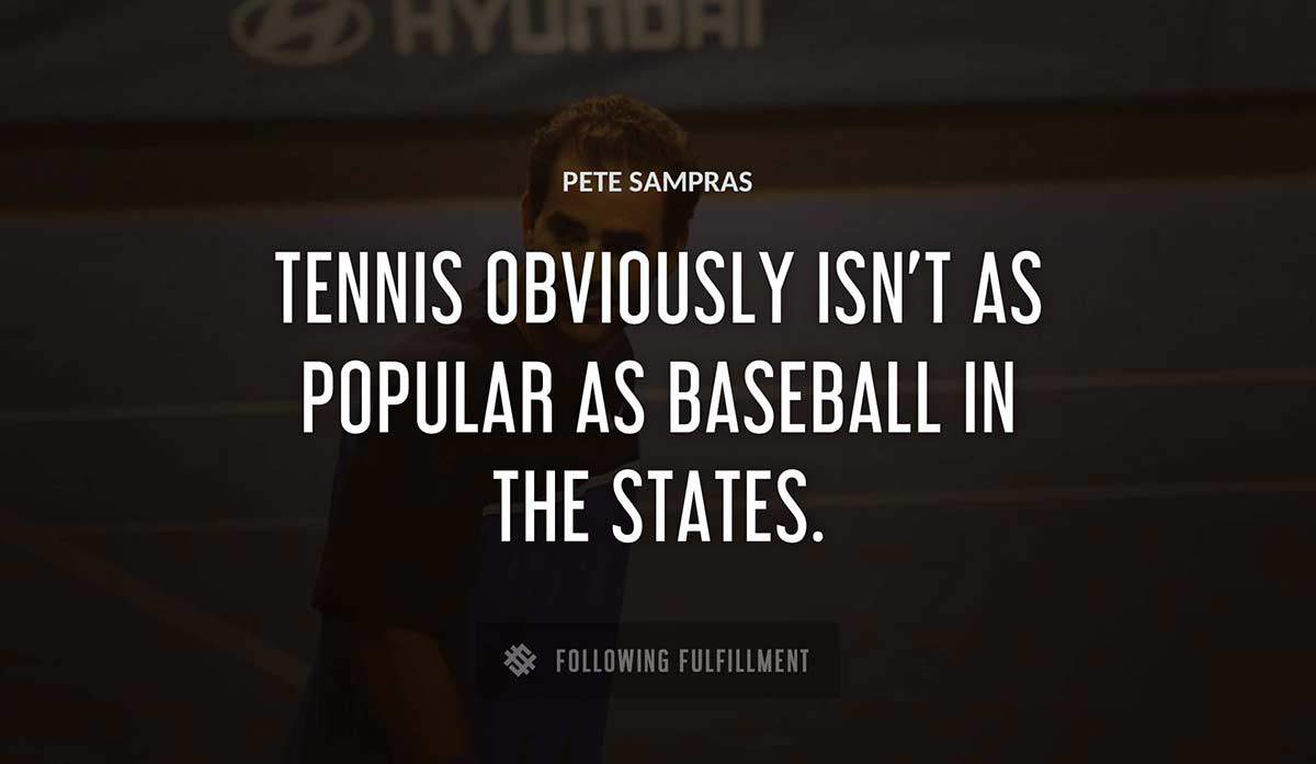 tennis obviously isn t as popular as baseball in the states Pete Sampras quote