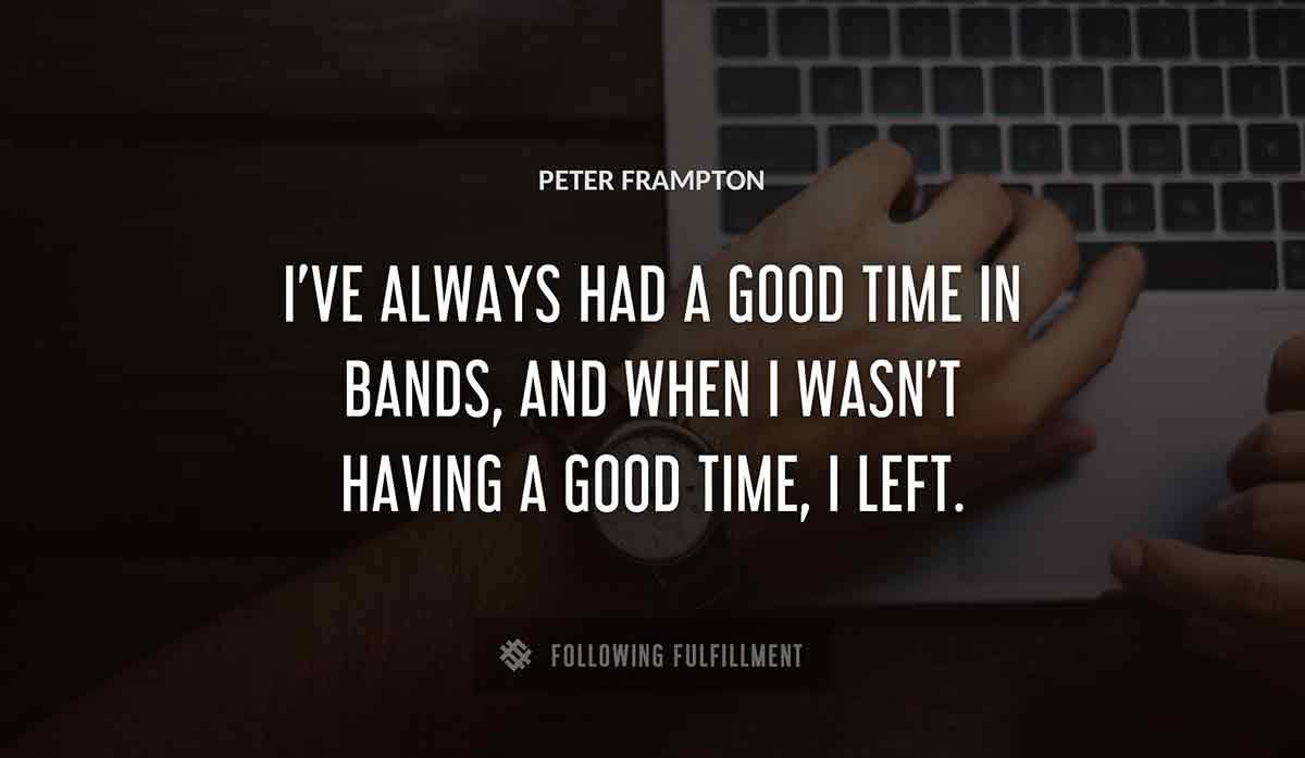 i ve always had a good time in bands and when i wasn t having a good time i left Peter Frampton quote
