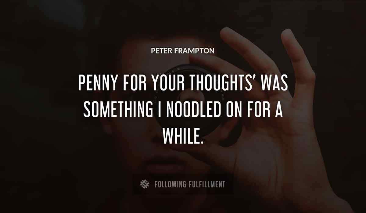 penny for your thoughts was something i noodled on for a while Peter Frampton quote