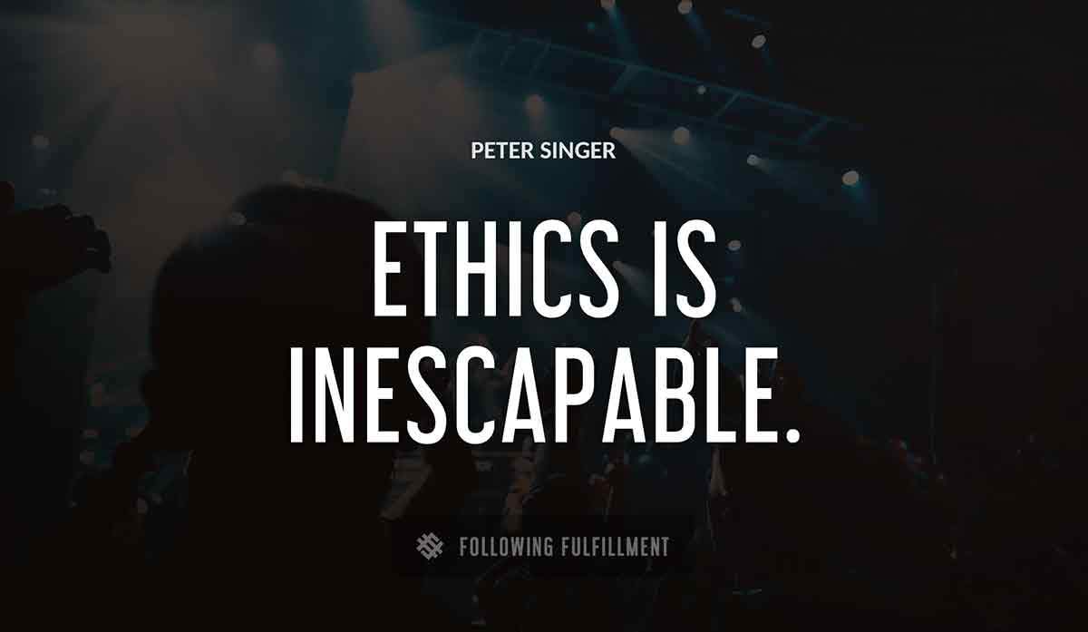 ethics is inescapable Peter Singer quote