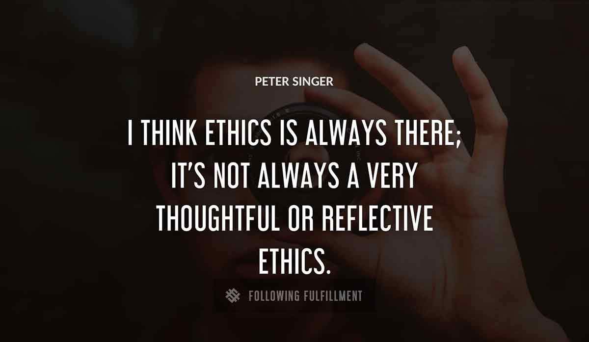 i think ethics is always there it s not always a very thoughtful or reflective ethics Peter Singer quote