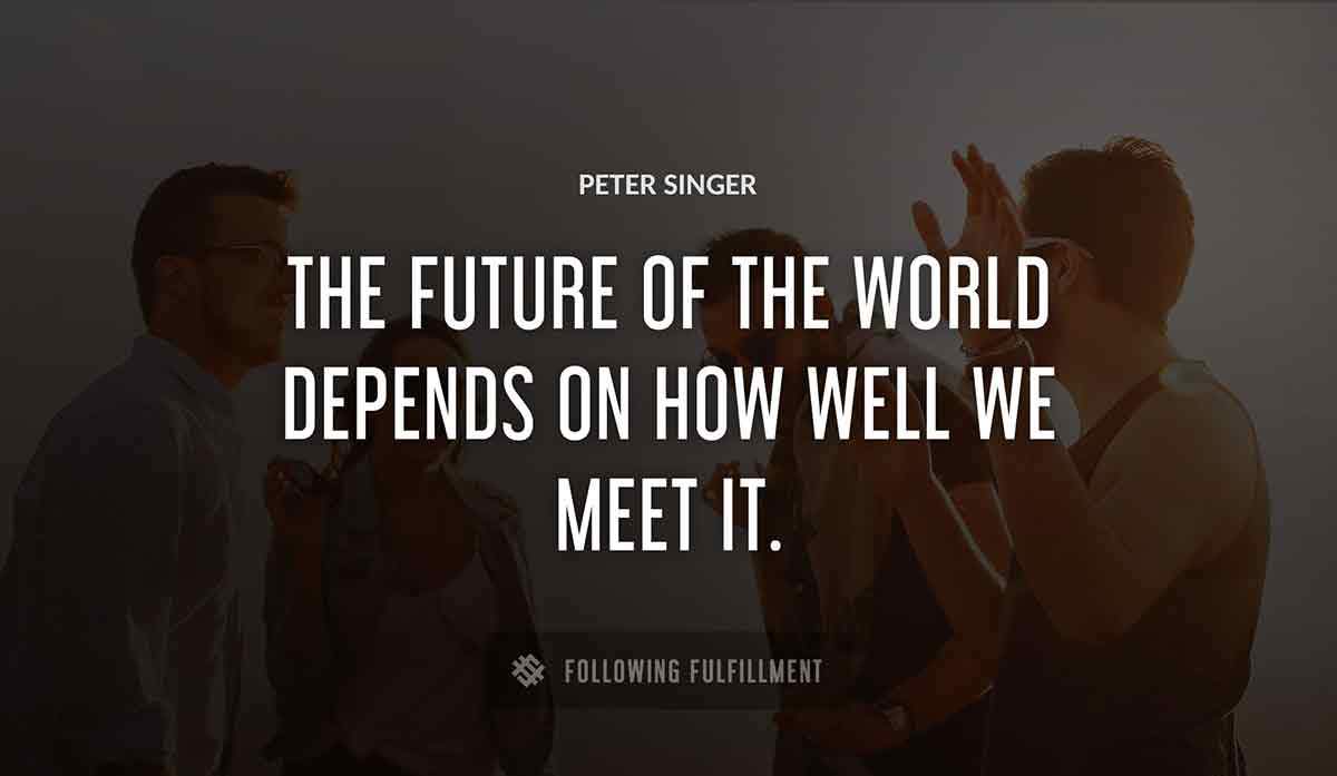 the future of the world depends on how well we meet it Peter Singer quote