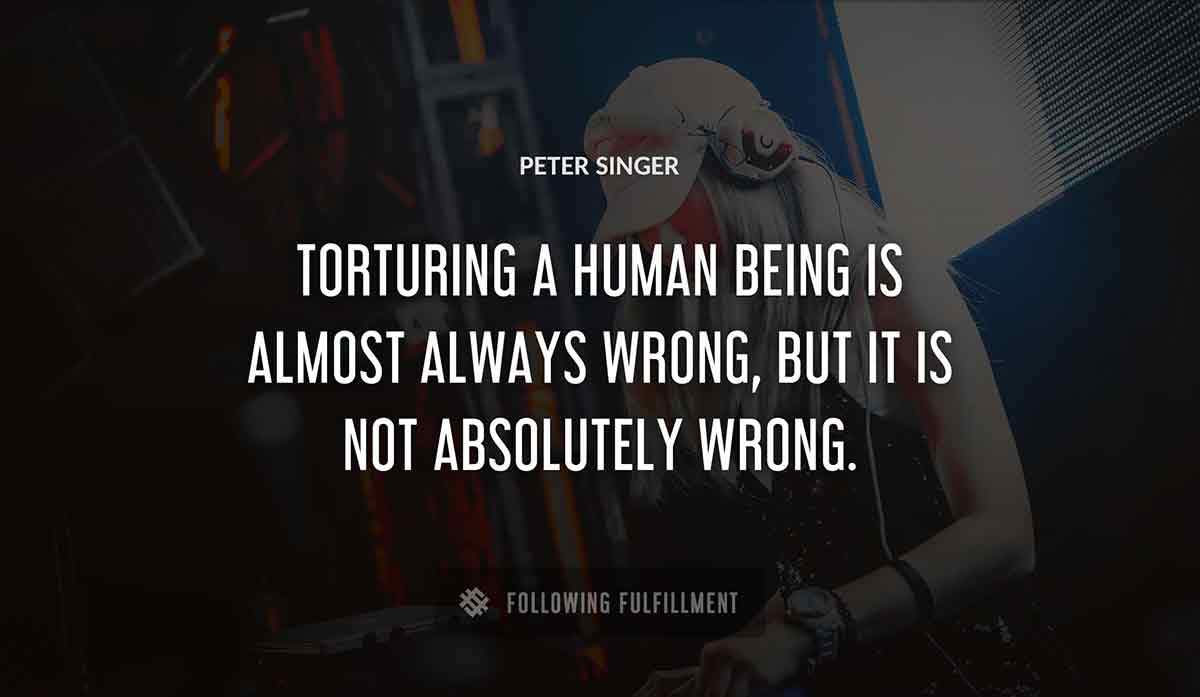 torturing a human being is almost always wrong but it is not absolutely wrong Peter Singer quote