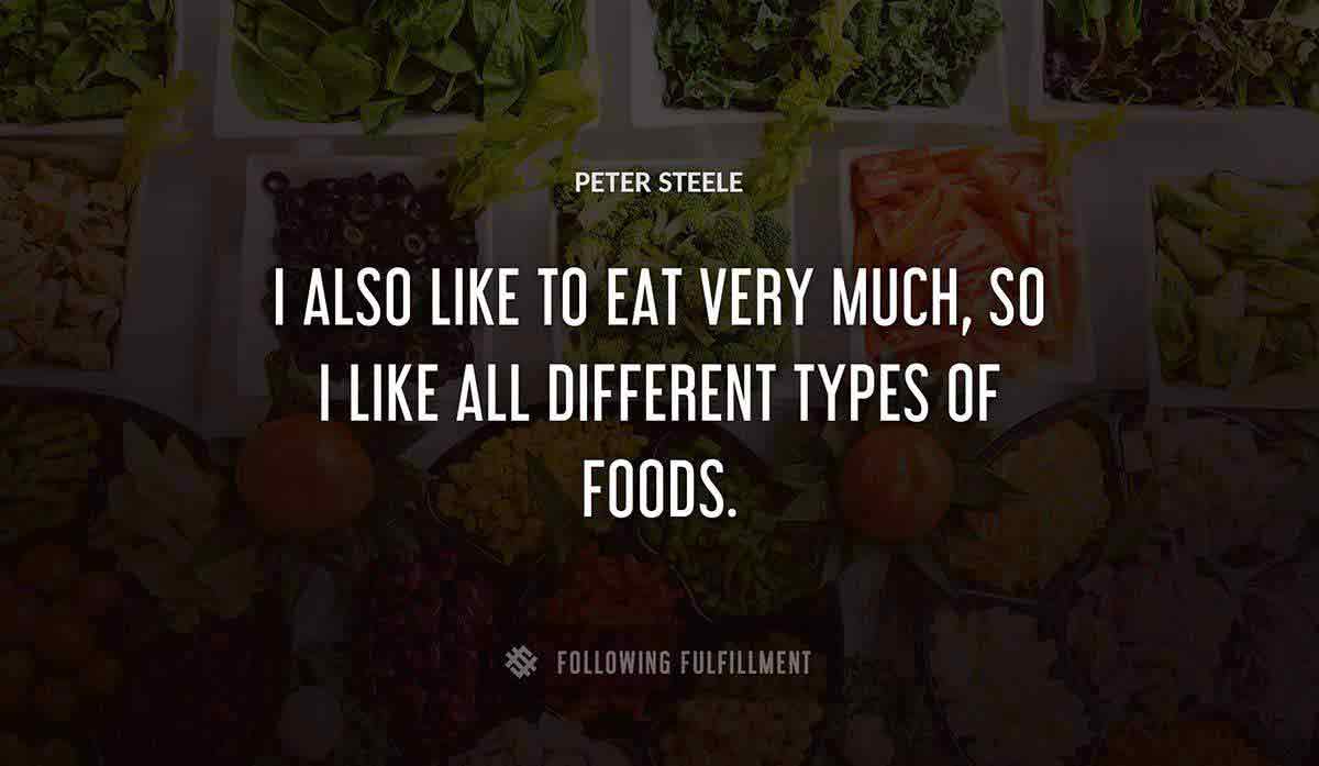 i also like to eat very much so i like all different types of foods Peter Steele quote