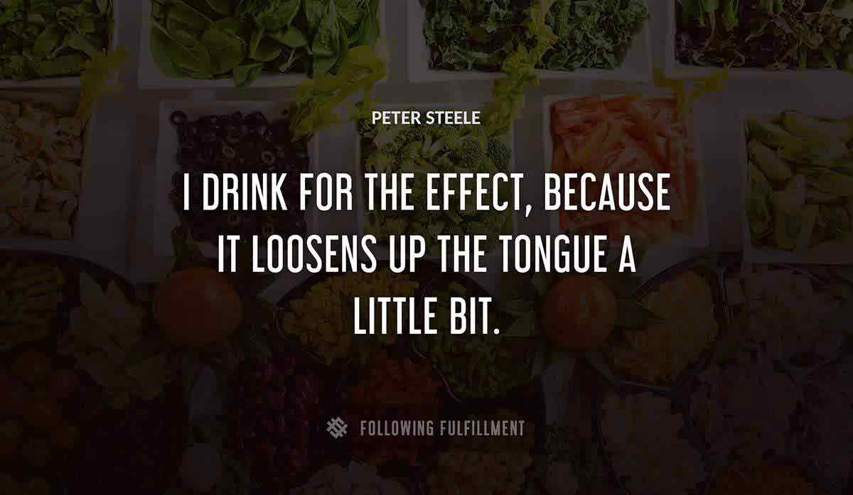 i drink for the effect because it loosens up the tongue a little bit Peter Steele quote