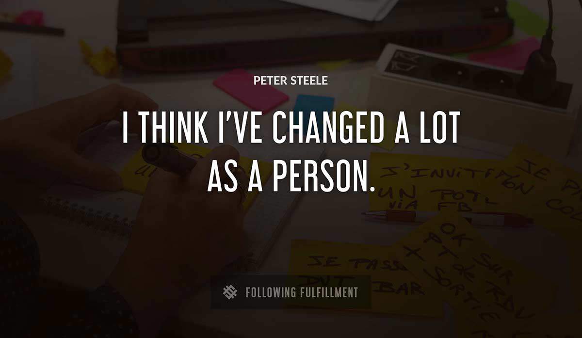 i think i ve changed a lot as a person Peter Steele quote