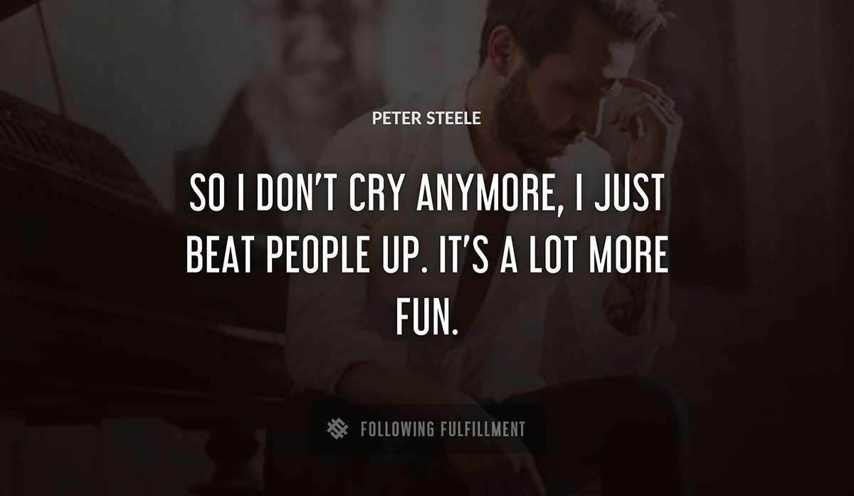 so i don t cry anymore i just beat people up it s a lot more fun Peter Steele quote