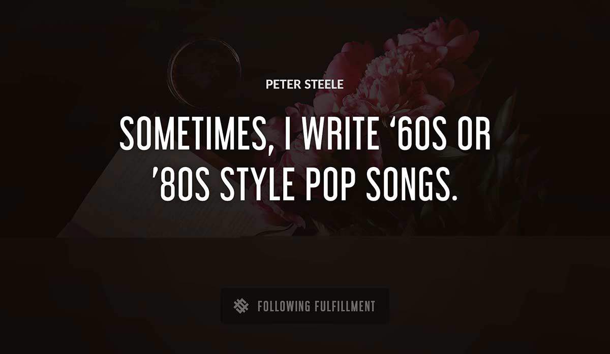 sometimes i write 60s or 80s style pop songs Peter Steele quote