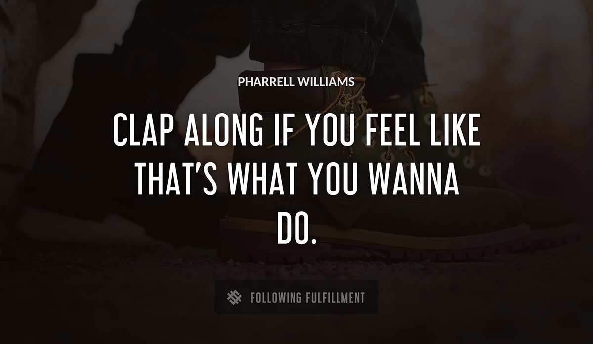 clap along if you feel like that s what you wanna do Pharrell Williams quote