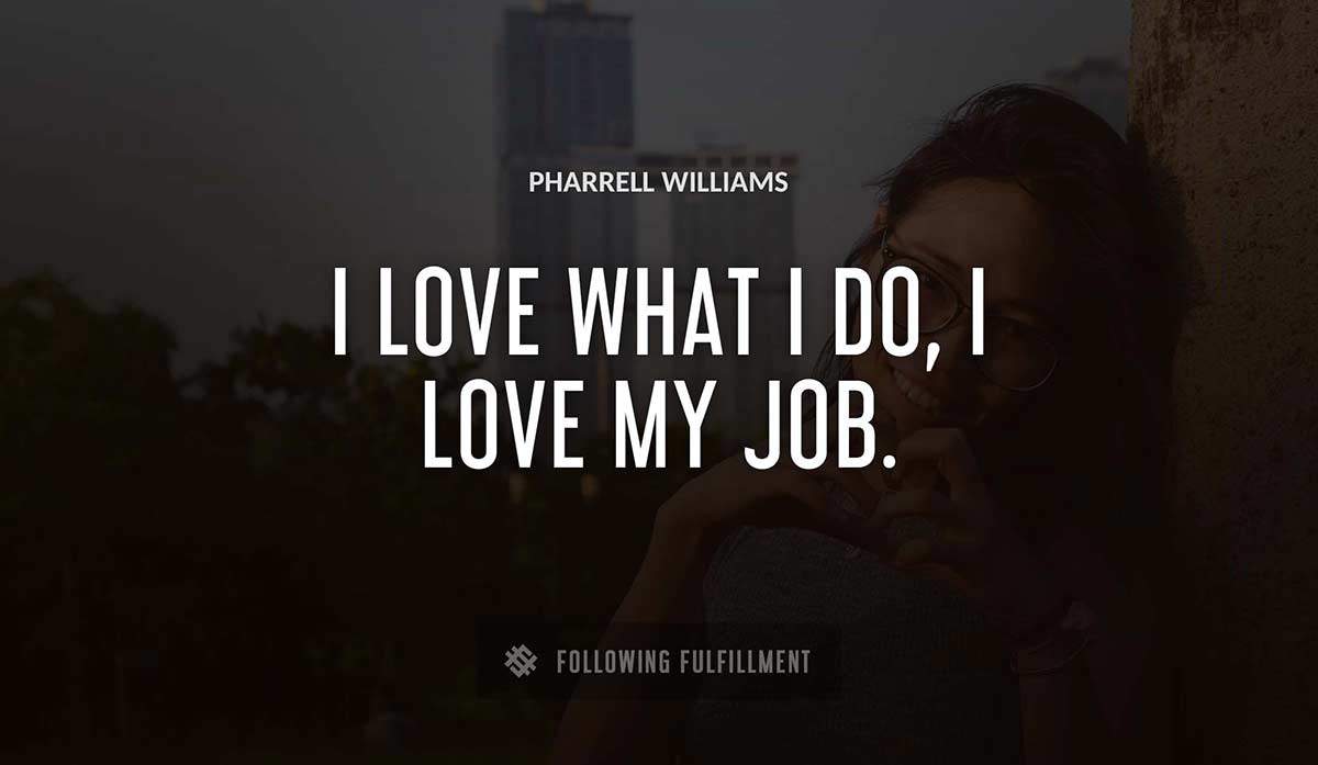i love what i do i love my job Pharrell Williams quote