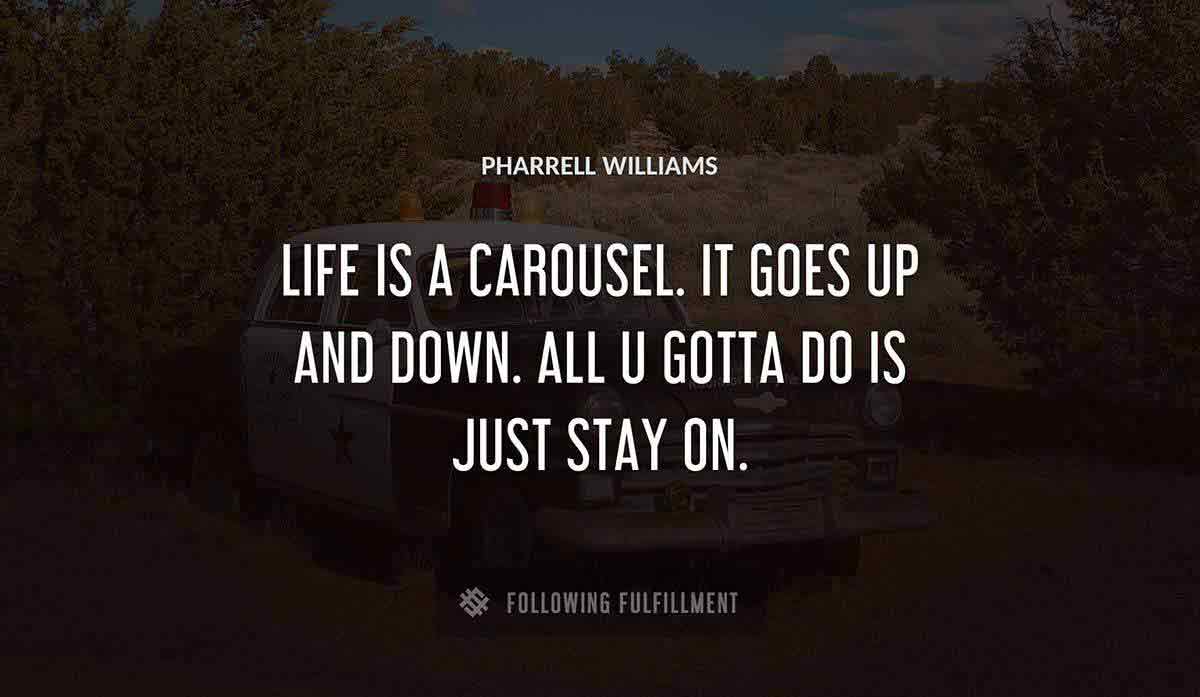 life is a carousel it goes up and down all u gotta do is just stay on Pharrell Williams quote