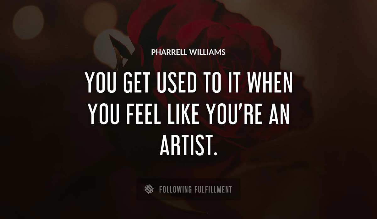 you get used to it when you feel like you re an artist Pharrell Williams quote
