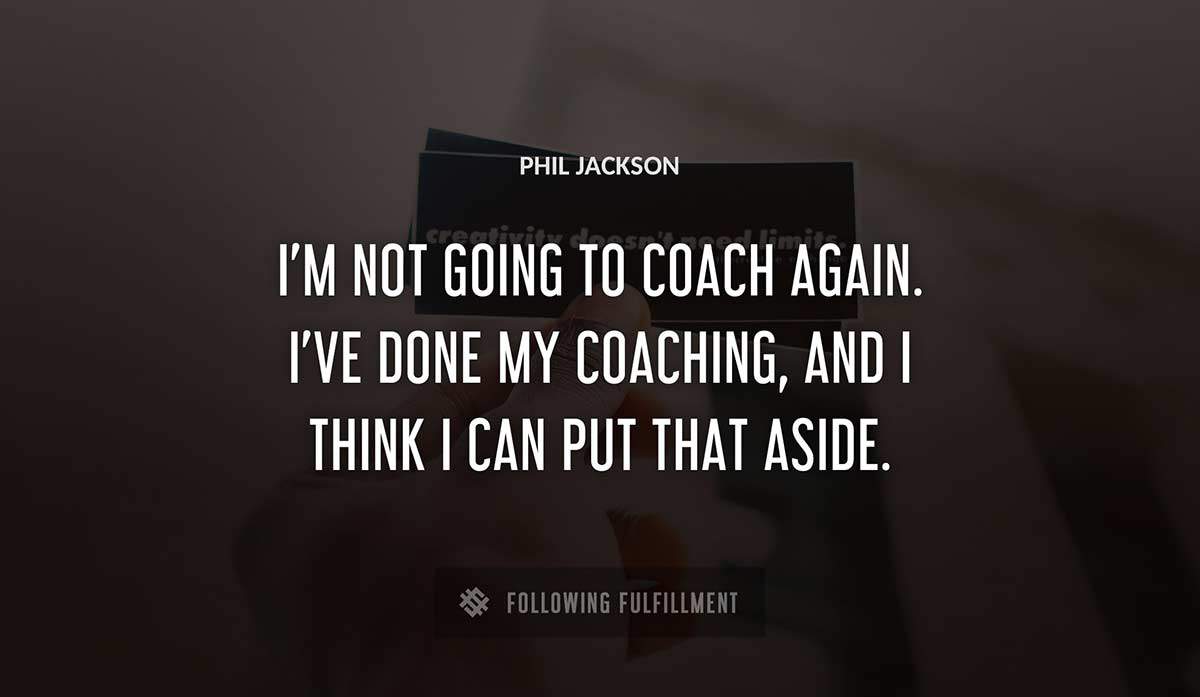 i m not going to coach again i ve done my coaching and i think i can put that aside Phil Jackson quote