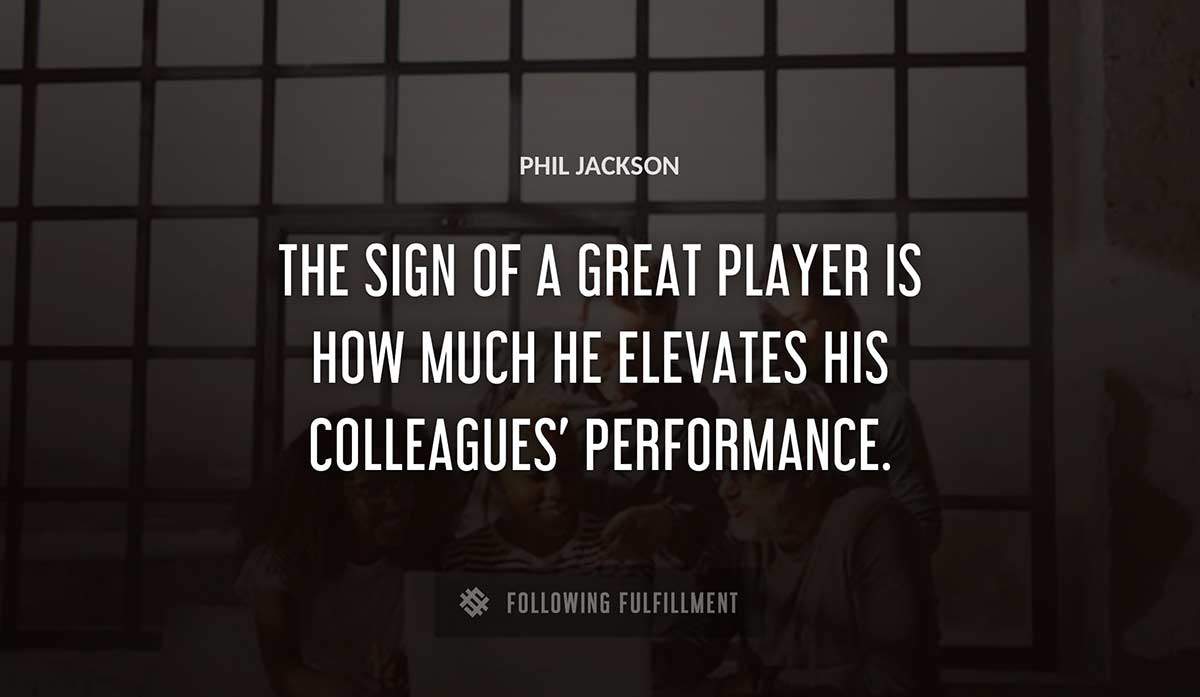 the sign of a great player is how much he elevates his colleagues performance Phil Jackson quote