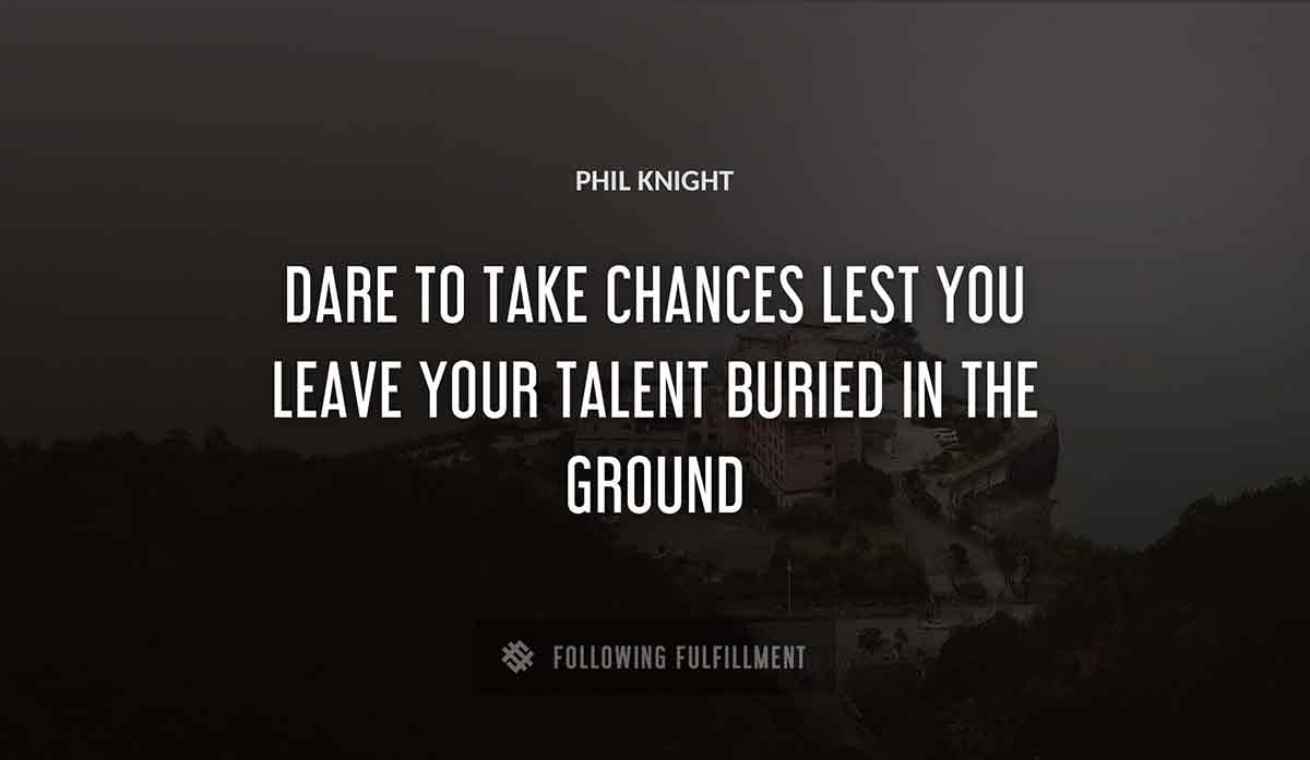 dare to take chances lest you leave your talent buried in the ground Phil Knight quote