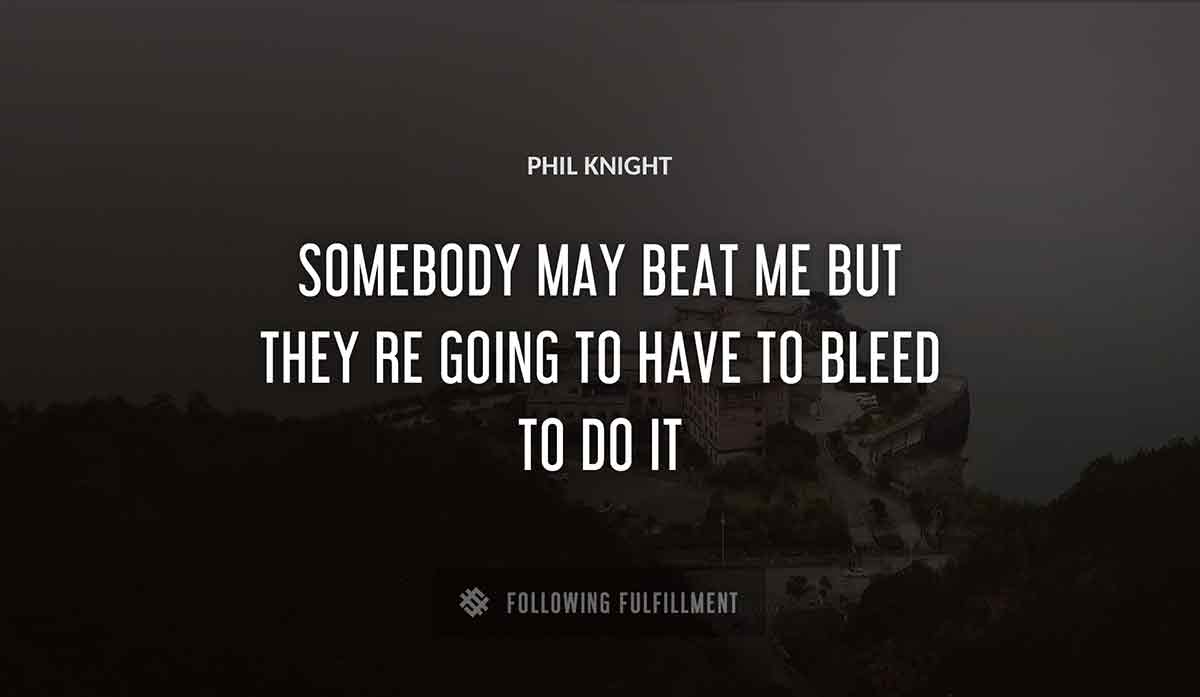 somebody may beat me but they re going to have to bleed to do it Phil Knight quote