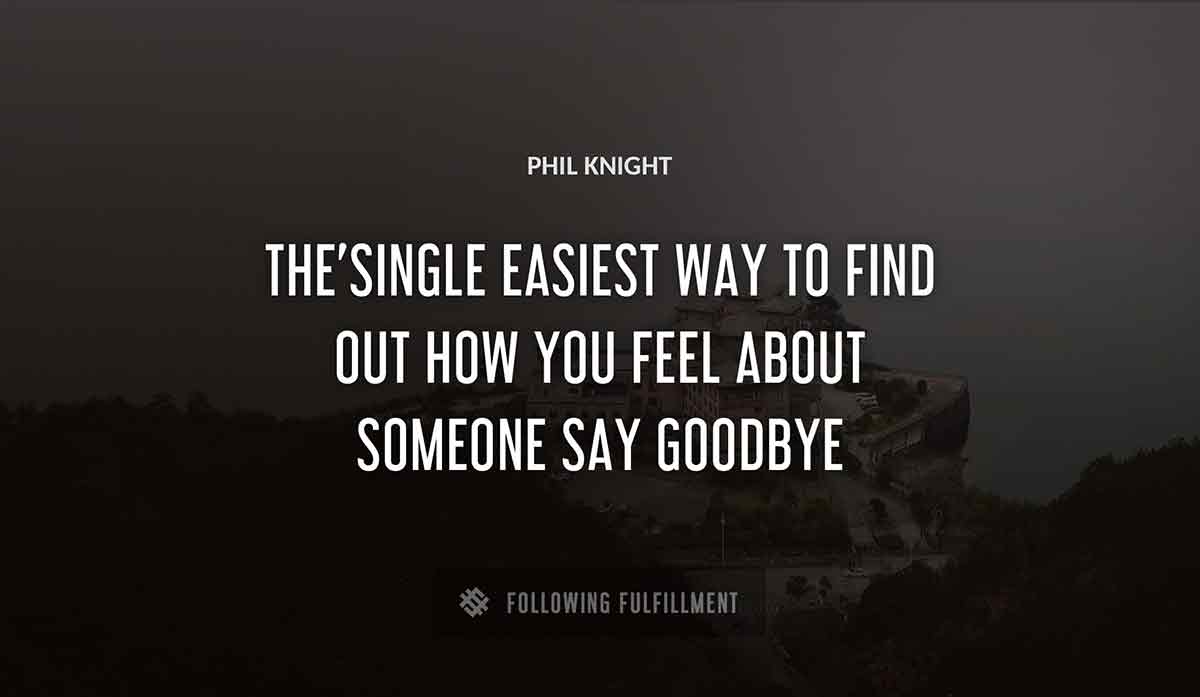 the single easiest way to find out how you feel about someone say goodbye Phil Knight quote