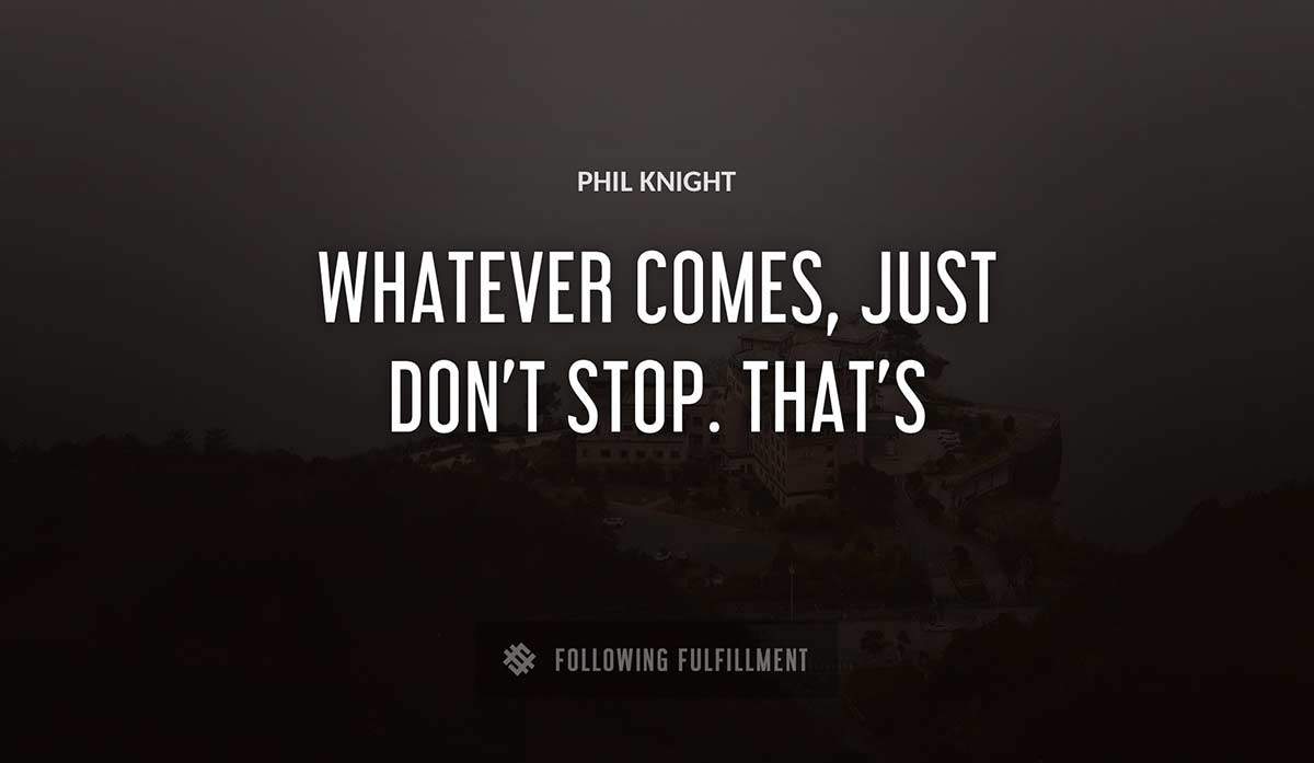 whatever comes just don t stop that s Phil Knight quote