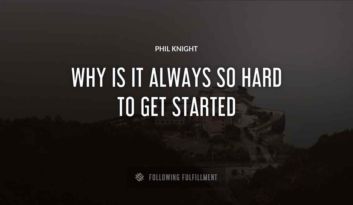 why is it always so hard to get started Phil Knight quote