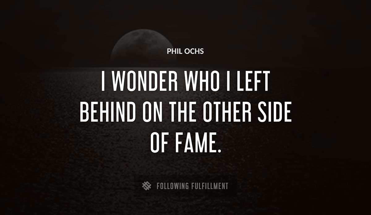 i wonder who i left behind on the other side of fame Phil Ochs quote