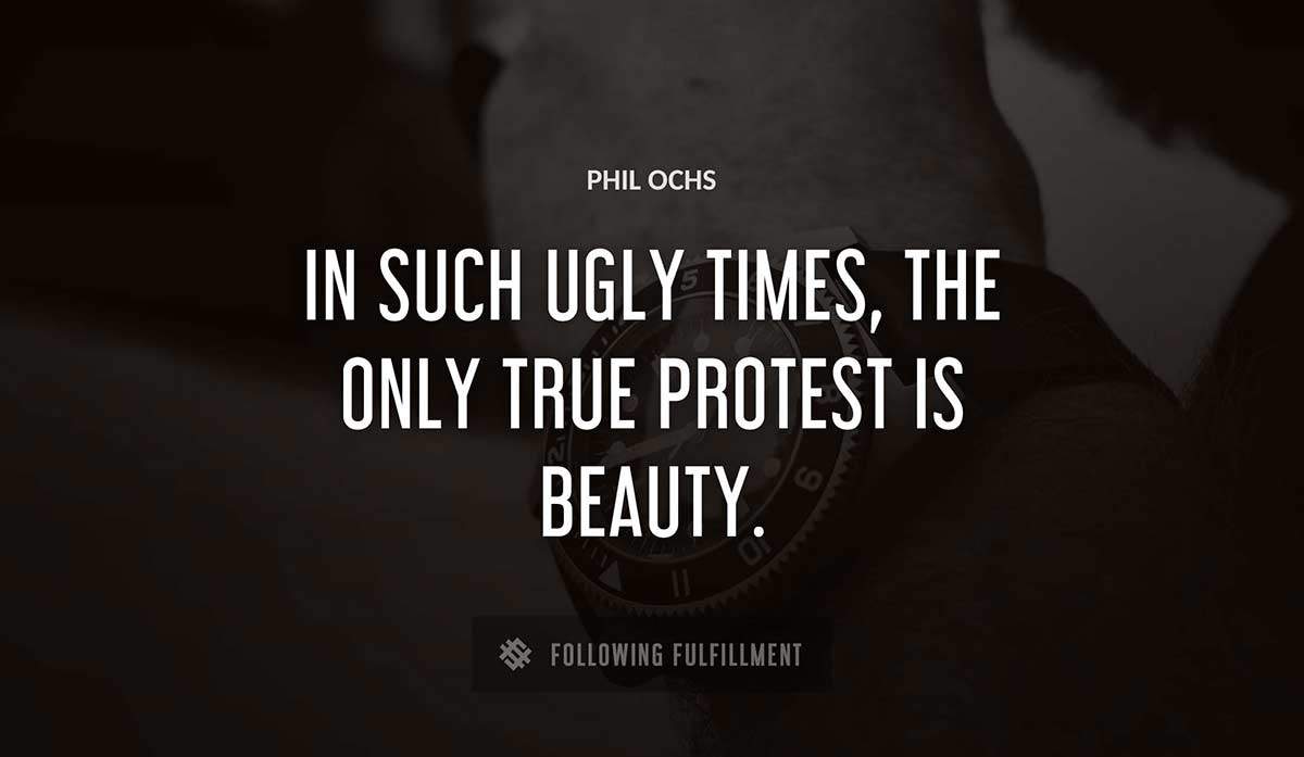 in such ugly times the only true protest is beauty Phil Ochs quote