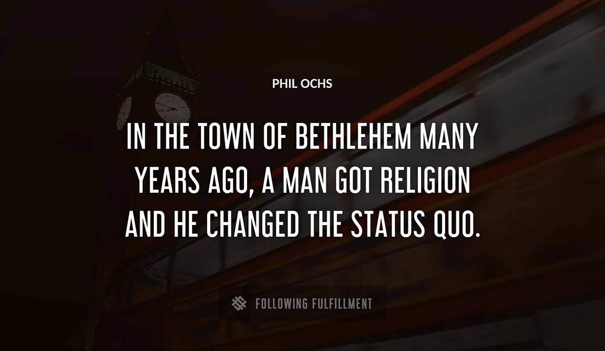 in the town of bethlehem many years ago a man got religion and he changed the status quo Phil Ochs quote