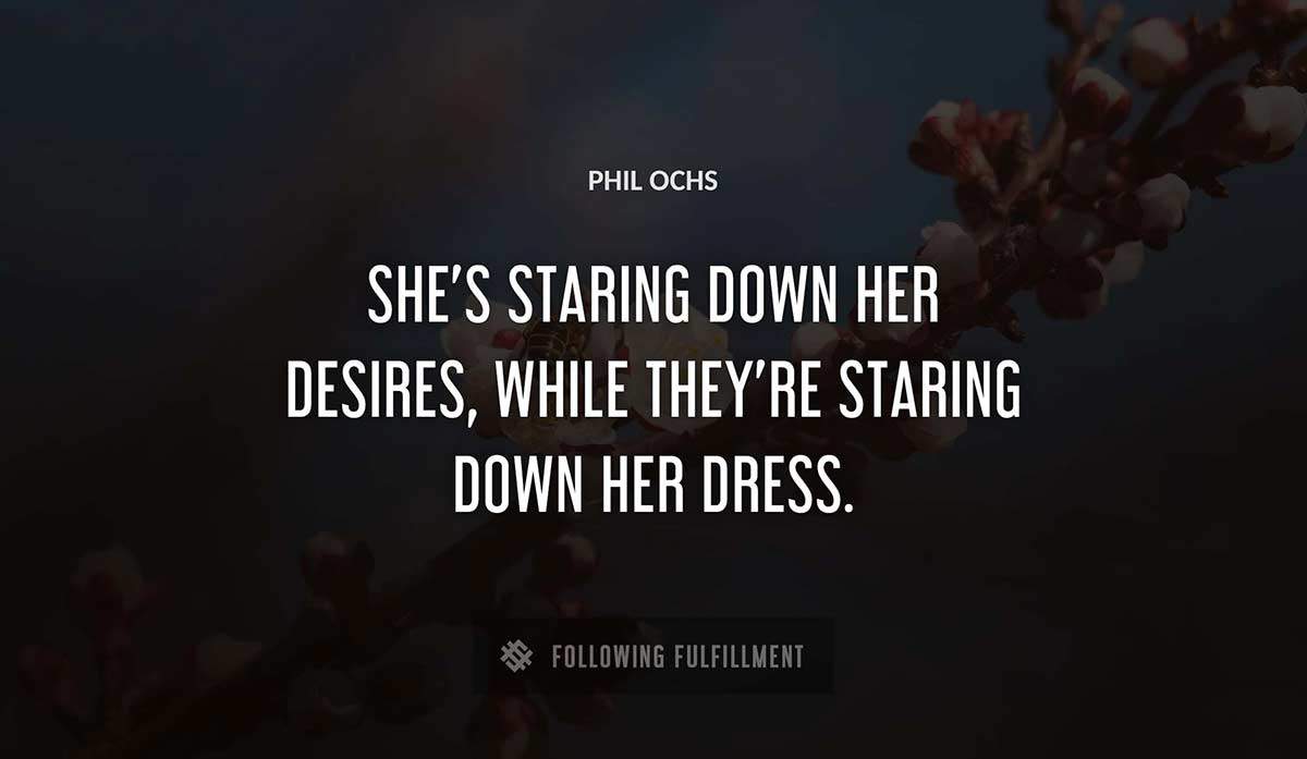 she s staring down her desires while they re staring down her dress Phil Ochs quote