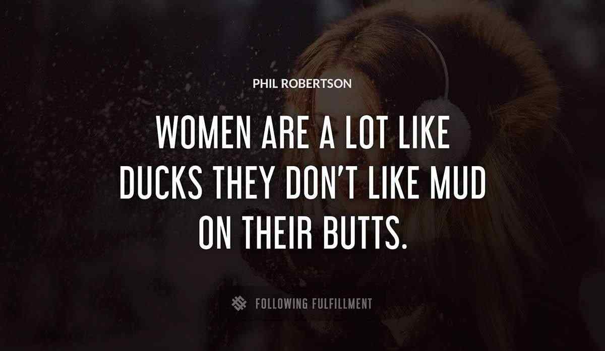 women are a lot like ducks they don t like mud on their butts Phil Robertson quote