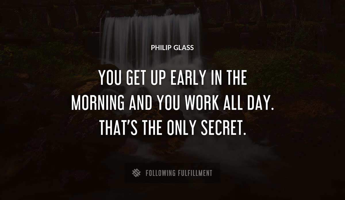 you get up early in the morning and you work all day that s the only secret Philip Glass quote