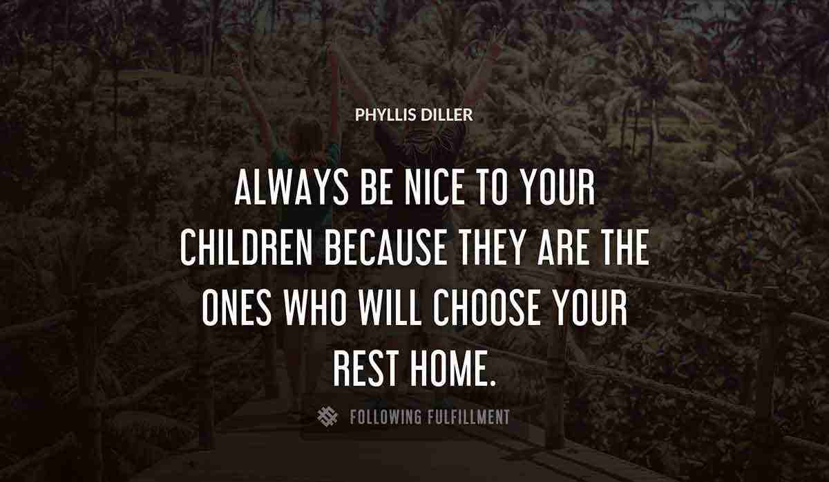 always be nice to your children because they are the ones who will choose your rest home Phyllis Diller quote