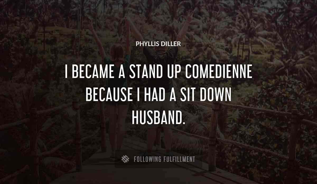 i became a stand up comedienne because i had a sit down husband Phyllis Diller quote