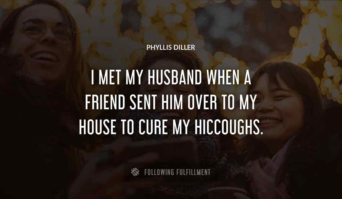 i met my husband when a friend sent him over to my house to cure my hiccoughs Phyllis Diller quote