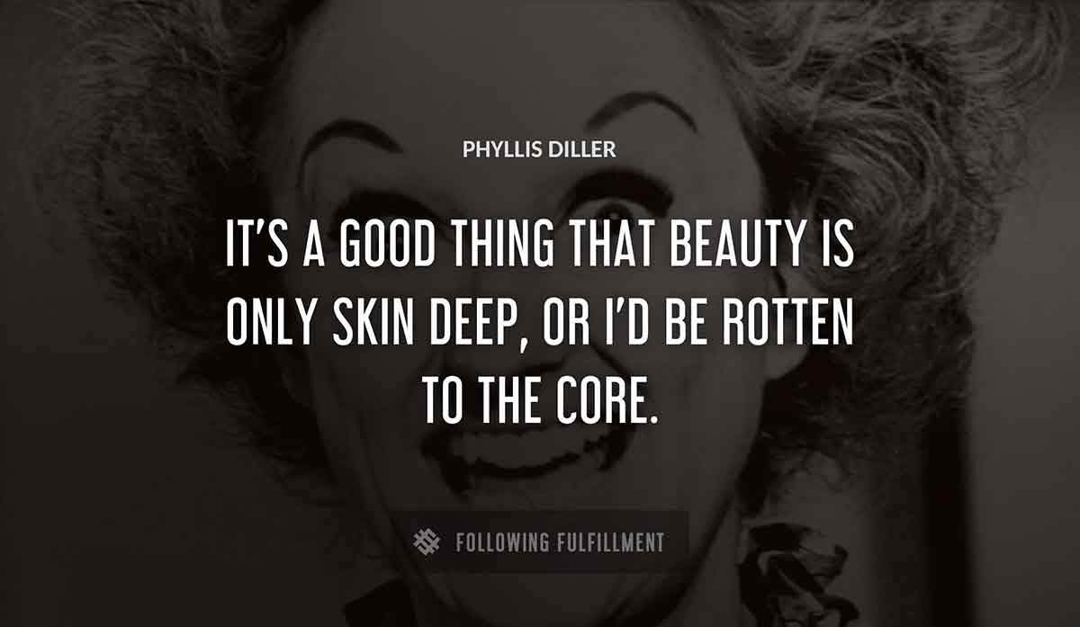 it s a good thing that beauty is only skin deep or i d be rotten to the core Phyllis Diller quote