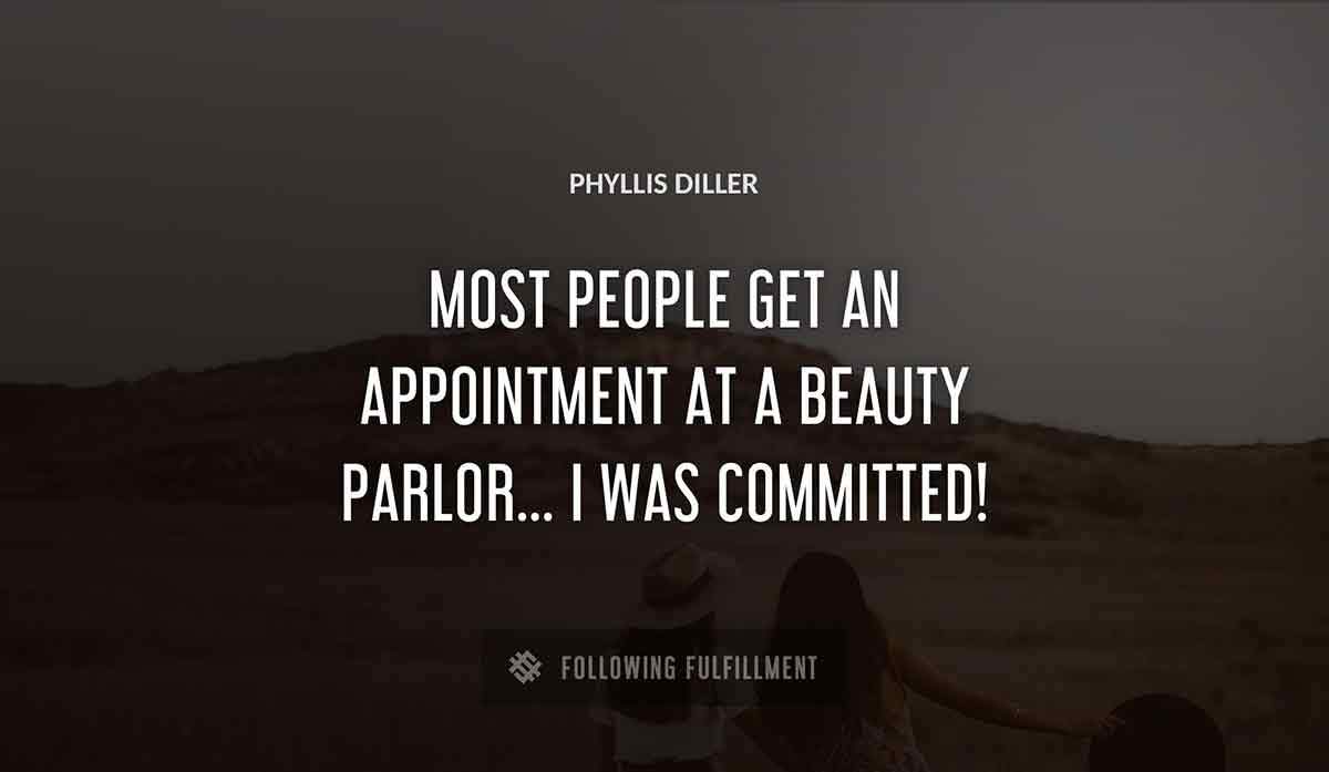 most people get an appointment at a beauty parlor i was committed Phyllis Diller quote