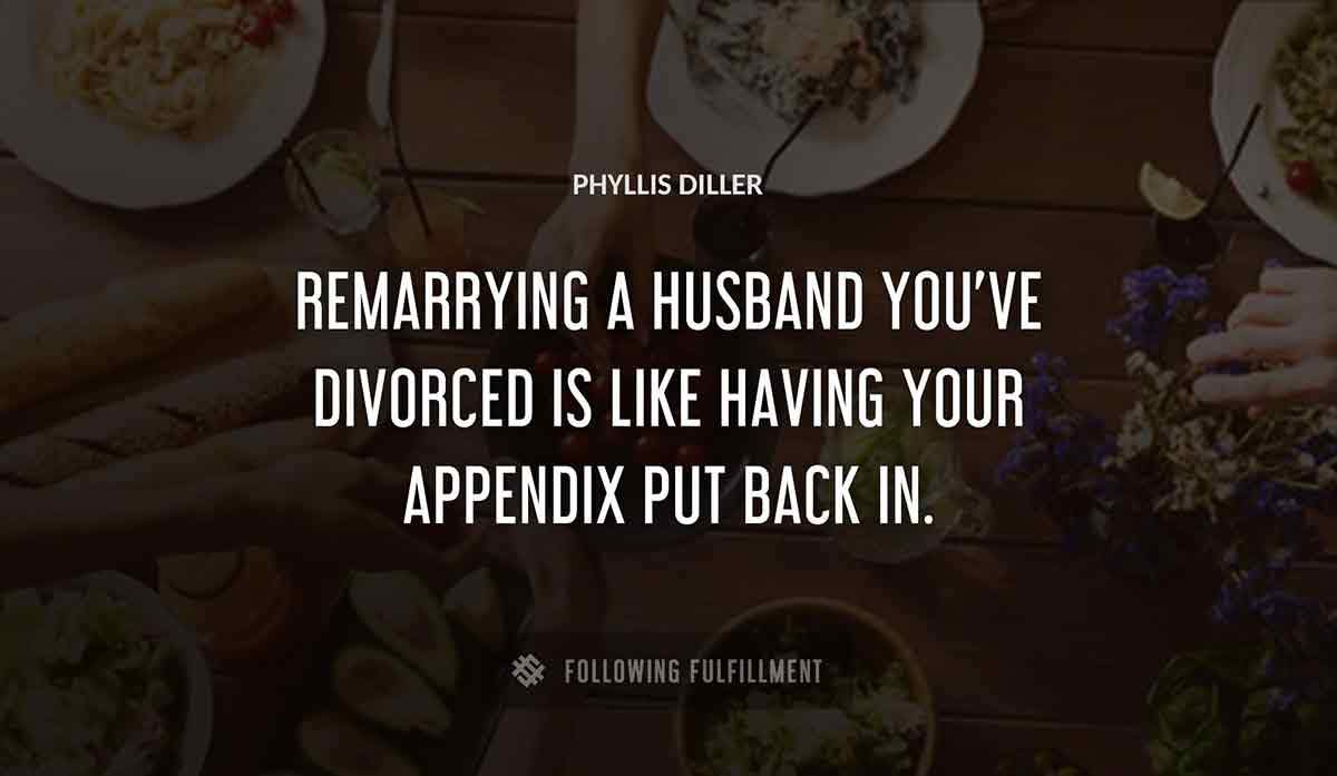 remarrying a husband you ve divorced is like having your appendix put back in Phyllis Diller quote