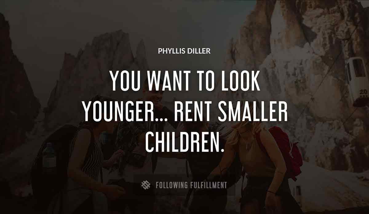 you want to look younger rent smaller children Phyllis Diller quote