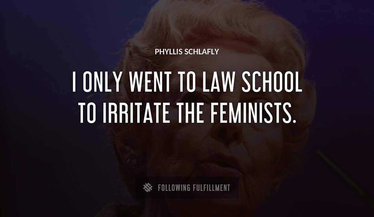 i only went to law school to irritate the feminists Phyllis Schlafly quote