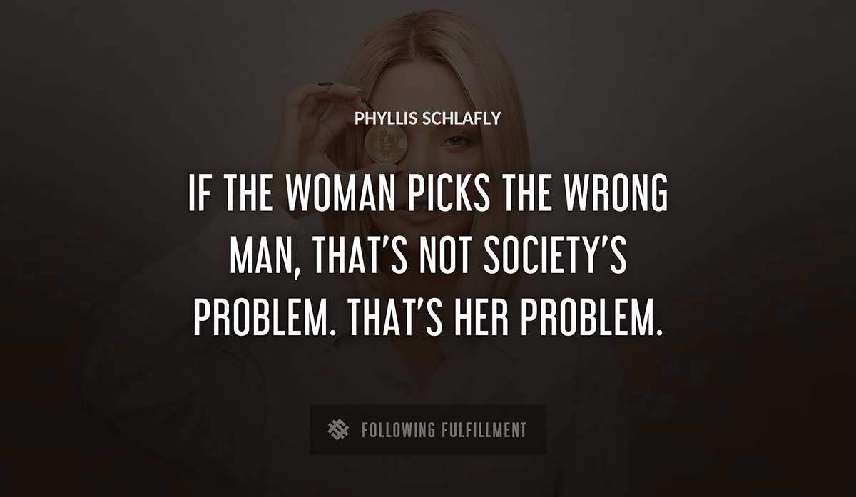 if the woman picks the wrong man that s not society s problem that s her problem Phyllis Schlafly quote