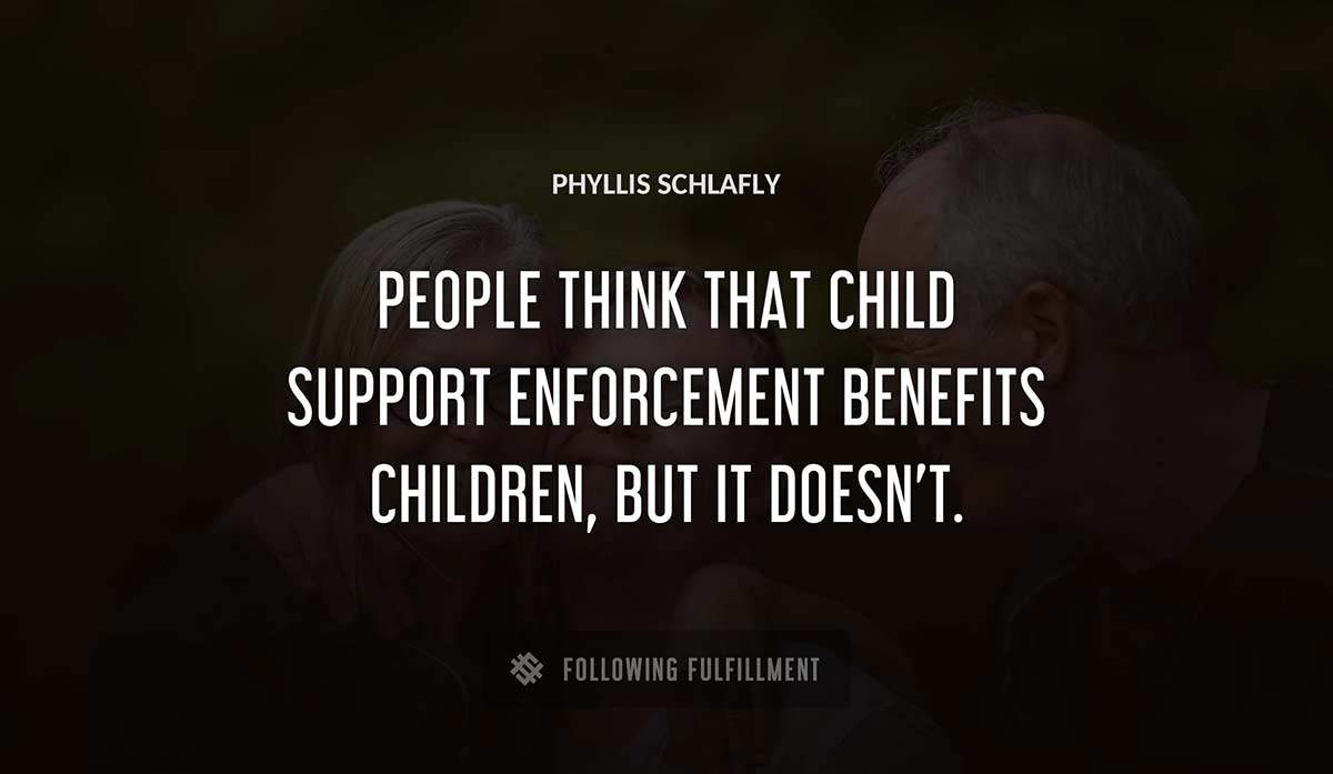 people think that child support enforcement benefits children but it doesn t Phyllis Schlafly quote