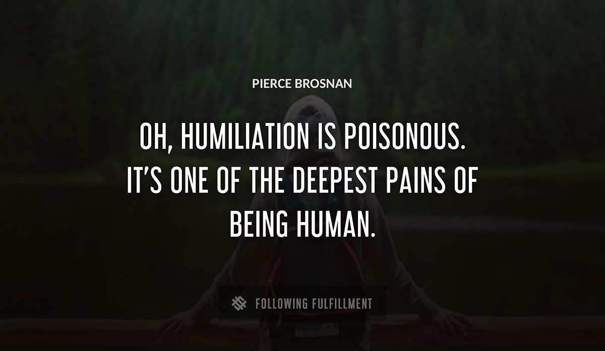 oh humiliation is poisonous it s one of the deepest pains of being human Pierce Brosnan quote