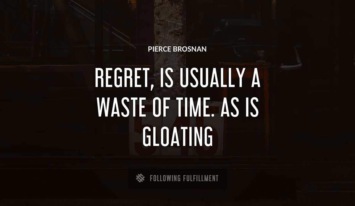 regret is usually a waste of time as is gloating Pierce Brosnan quote