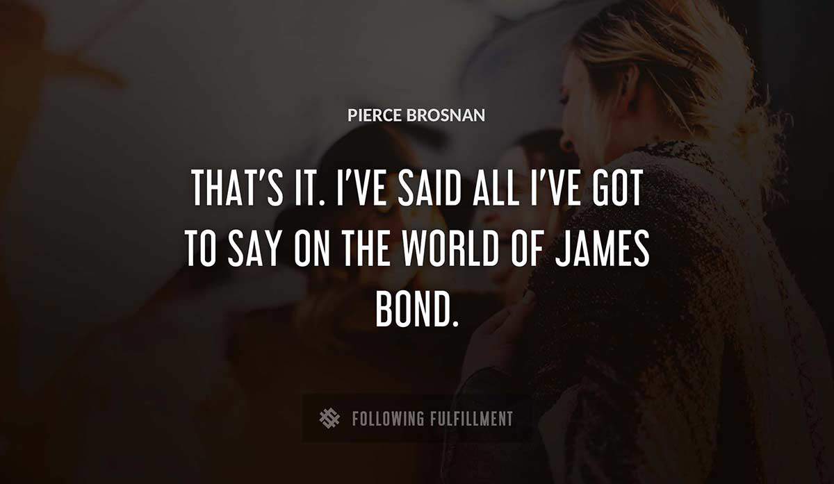 that s it i ve said all i ve got to say on the world of james bond Pierce Brosnan quote