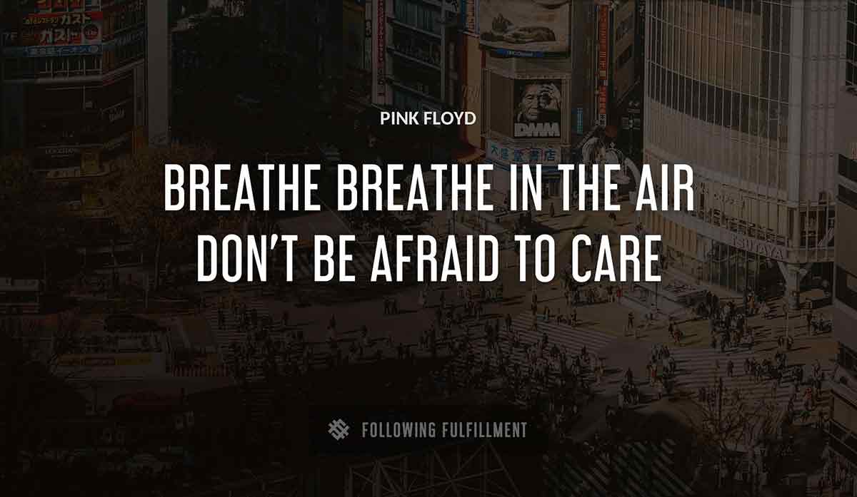 breathe breathe in the air don t be afraid to care Pink Floyd quote