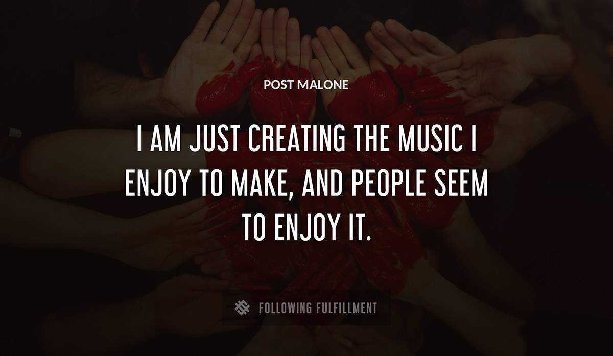 i am just creating the music i enjoy to make and people seem to enjoy it Post Malone quote