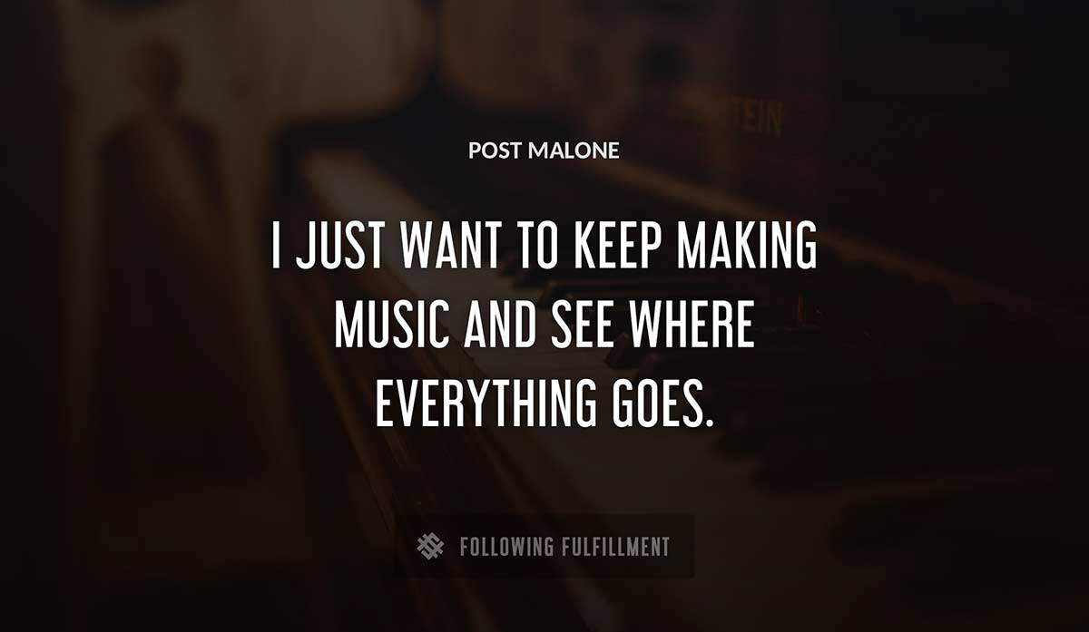 i just want to keep making music and see where everything goes Post Malone quote