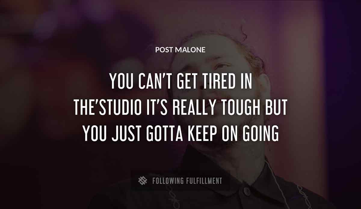 you can t get tired in the studio it s really tough but you just gotta keep on going Post Malone quote