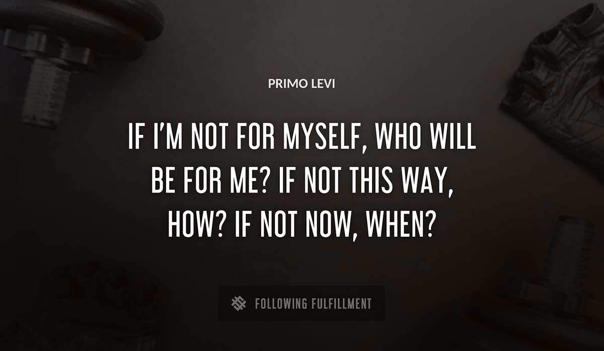 if i m not for myself who will be for me if not this way how if not now when Primo Levi quote