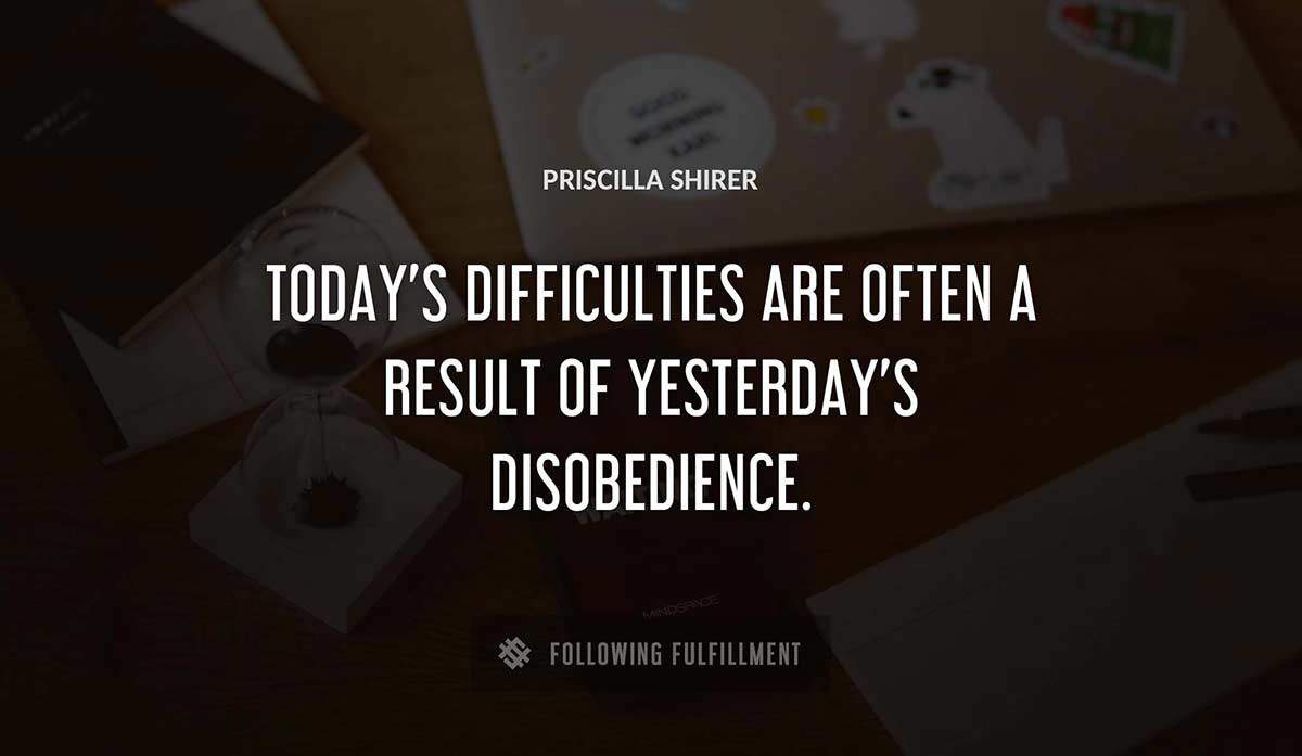 today s difficulties are often a result of yesterday s disobedience Priscilla Shirer quote