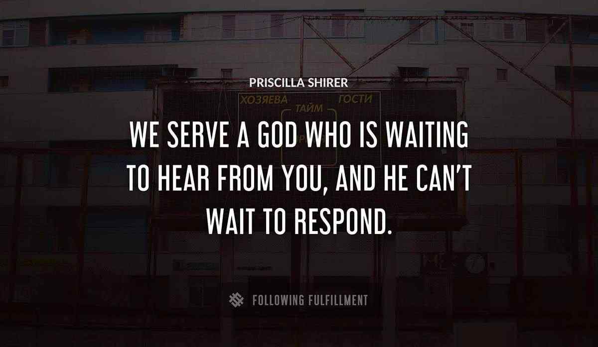 we serve a god who is waiting to hear from you and he can t wait to respond Priscilla Shirer quote