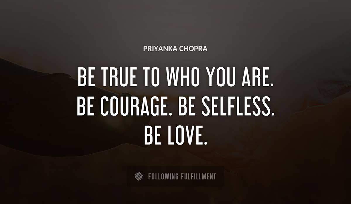 be true to who you are be courage be selfless be love Priyanka Chopra quote